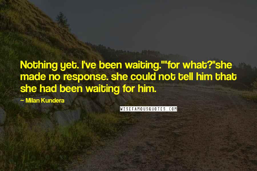 Milan Kundera Quotes: Nothing yet. I've been waiting.""for what?"she made no response. she could not tell him that she had been waiting for him.