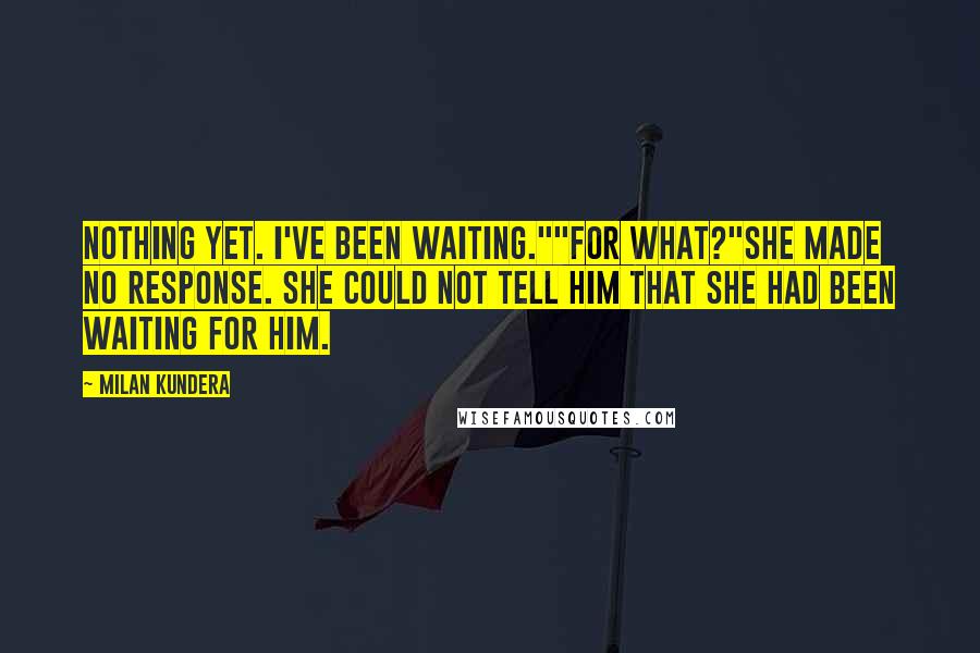 Milan Kundera Quotes: Nothing yet. I've been waiting.""for what?"she made no response. she could not tell him that she had been waiting for him.