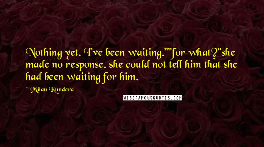 Milan Kundera Quotes: Nothing yet. I've been waiting.""for what?"she made no response. she could not tell him that she had been waiting for him.