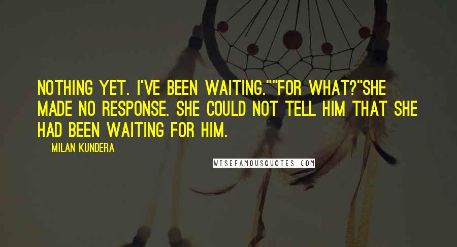 Milan Kundera Quotes: Nothing yet. I've been waiting.""for what?"she made no response. she could not tell him that she had been waiting for him.