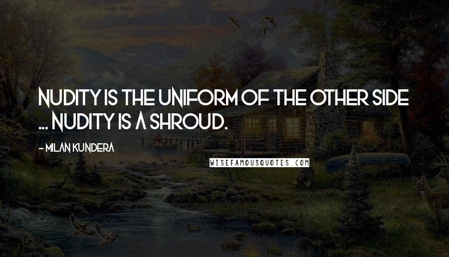 Milan Kundera Quotes: Nudity is the uniform of the other side ... nudity is a shroud.