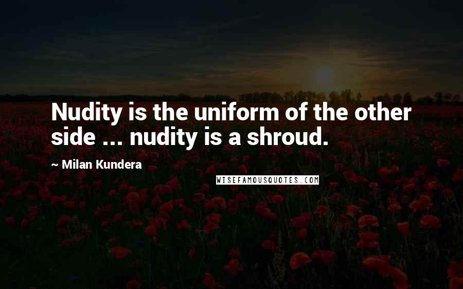 Milan Kundera Quotes: Nudity is the uniform of the other side ... nudity is a shroud.