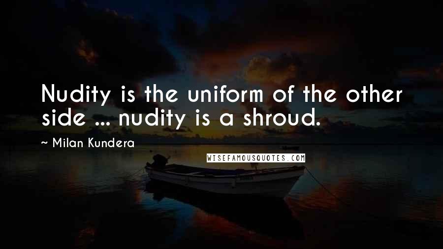 Milan Kundera Quotes: Nudity is the uniform of the other side ... nudity is a shroud.