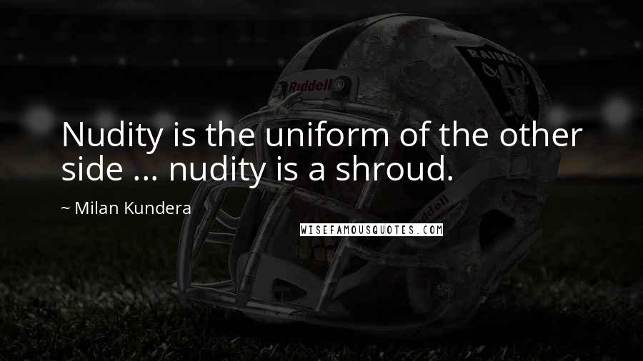 Milan Kundera Quotes: Nudity is the uniform of the other side ... nudity is a shroud.