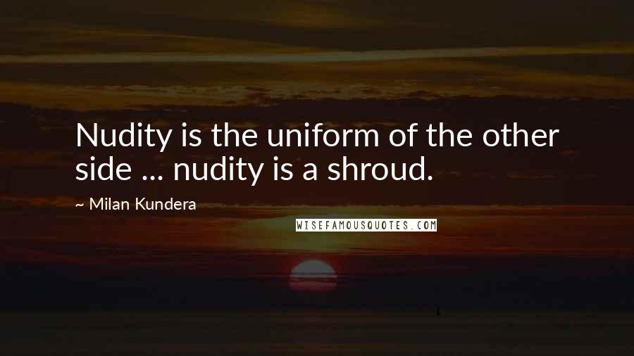 Milan Kundera Quotes: Nudity is the uniform of the other side ... nudity is a shroud.