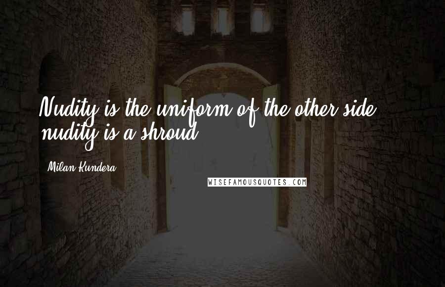 Milan Kundera Quotes: Nudity is the uniform of the other side ... nudity is a shroud.