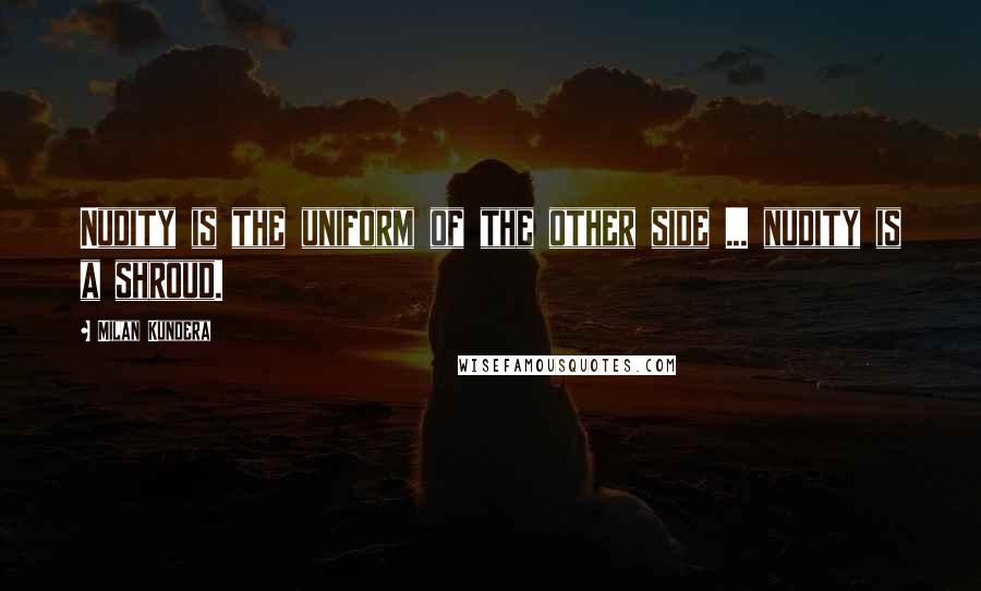 Milan Kundera Quotes: Nudity is the uniform of the other side ... nudity is a shroud.