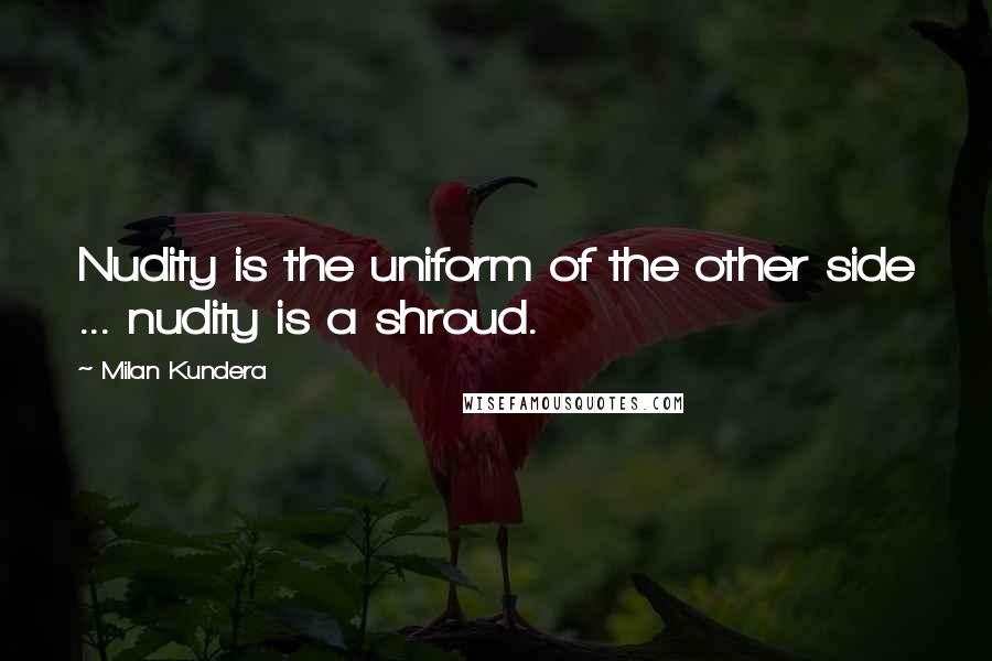 Milan Kundera Quotes: Nudity is the uniform of the other side ... nudity is a shroud.