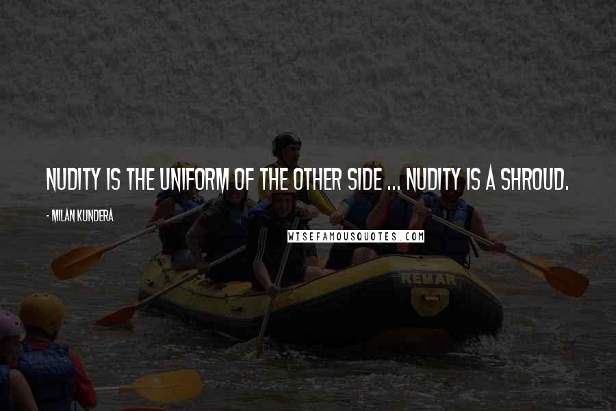 Milan Kundera Quotes: Nudity is the uniform of the other side ... nudity is a shroud.