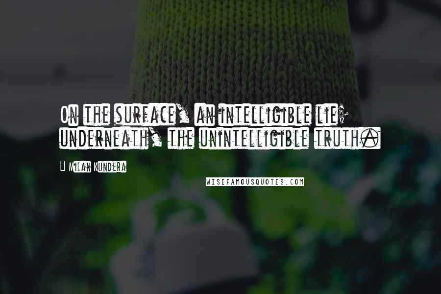 Milan Kundera Quotes: On the surface, an intelligible lie; underneath, the unintelligible truth.