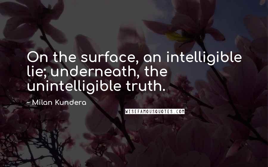 Milan Kundera Quotes: On the surface, an intelligible lie; underneath, the unintelligible truth.