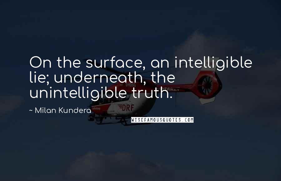 Milan Kundera Quotes: On the surface, an intelligible lie; underneath, the unintelligible truth.