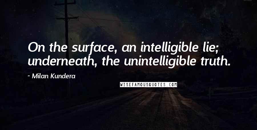 Milan Kundera Quotes: On the surface, an intelligible lie; underneath, the unintelligible truth.
