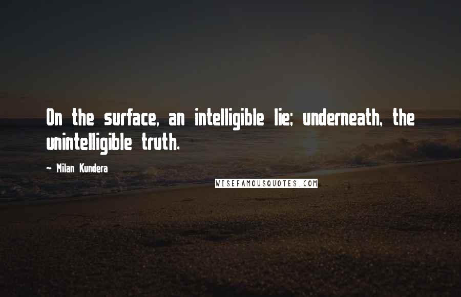 Milan Kundera Quotes: On the surface, an intelligible lie; underneath, the unintelligible truth.