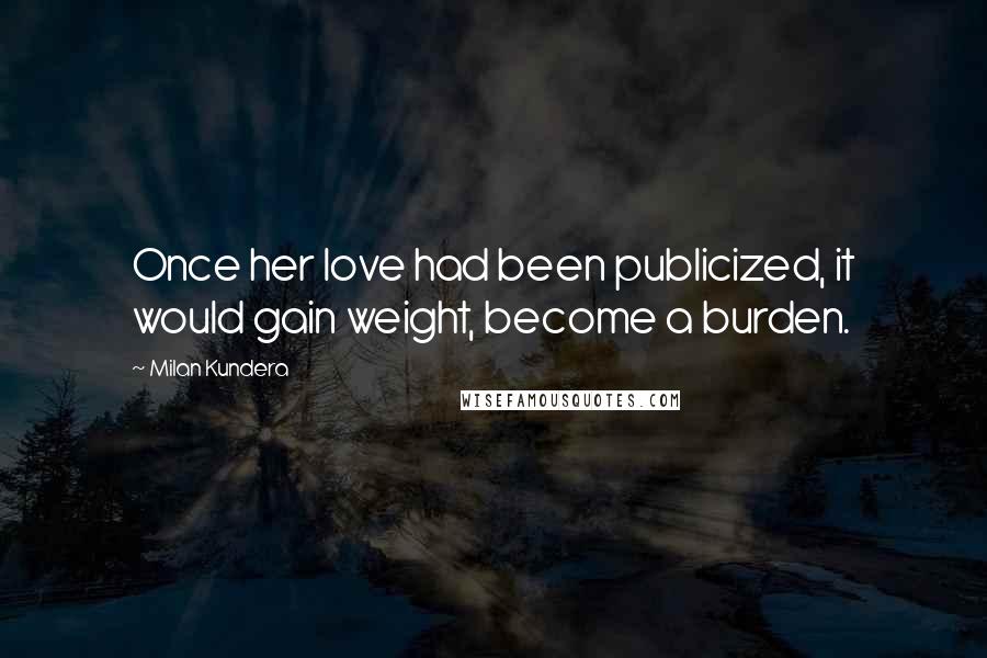 Milan Kundera Quotes: Once her love had been publicized, it would gain weight, become a burden.