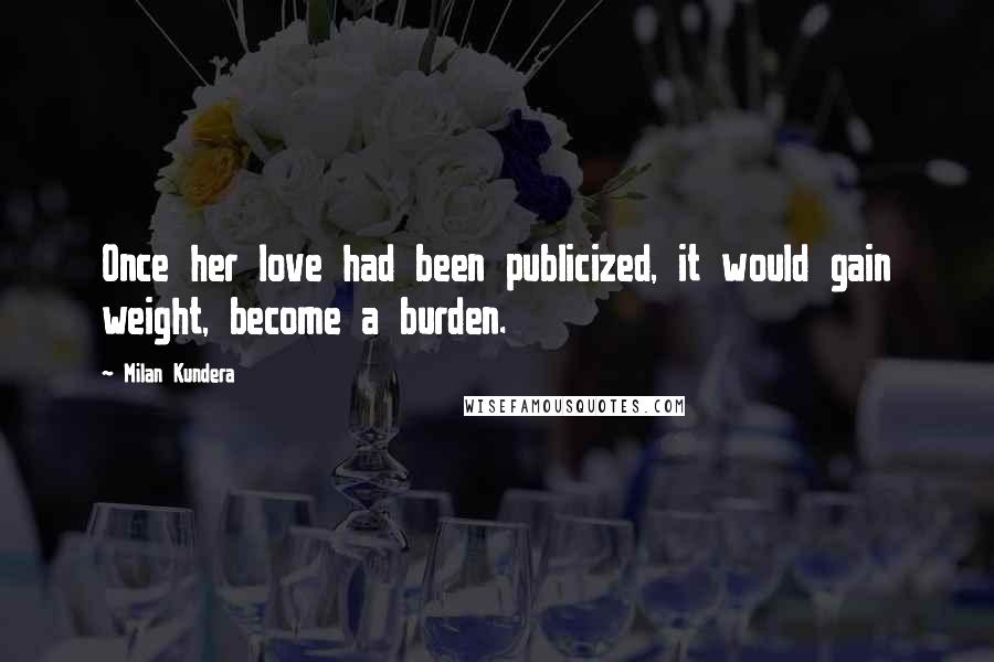 Milan Kundera Quotes: Once her love had been publicized, it would gain weight, become a burden.