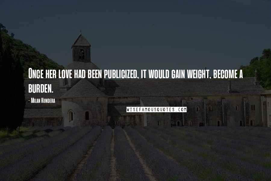 Milan Kundera Quotes: Once her love had been publicized, it would gain weight, become a burden.