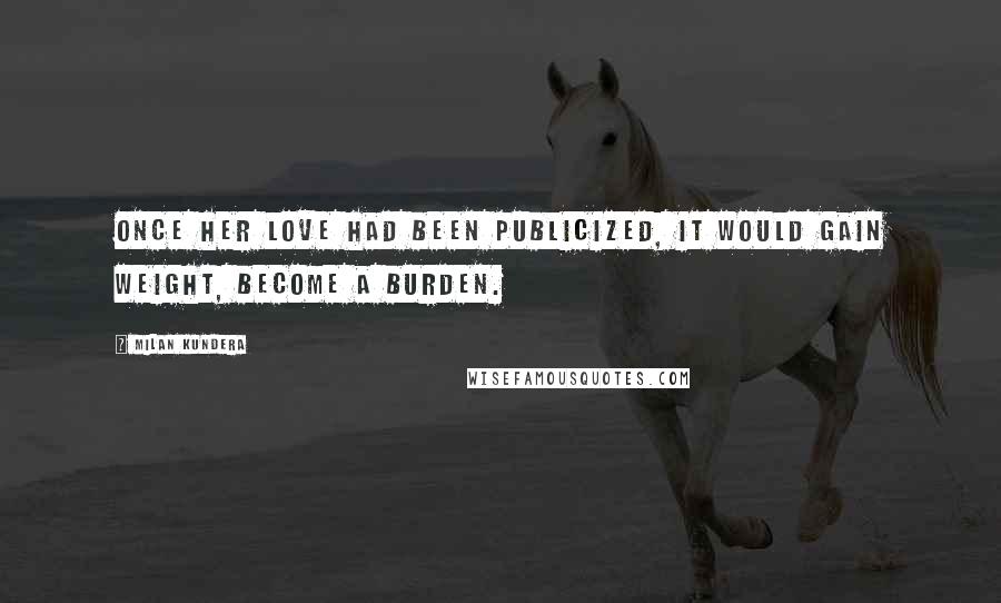 Milan Kundera Quotes: Once her love had been publicized, it would gain weight, become a burden.