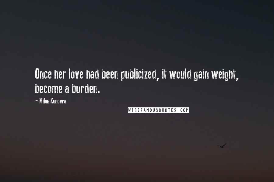 Milan Kundera Quotes: Once her love had been publicized, it would gain weight, become a burden.