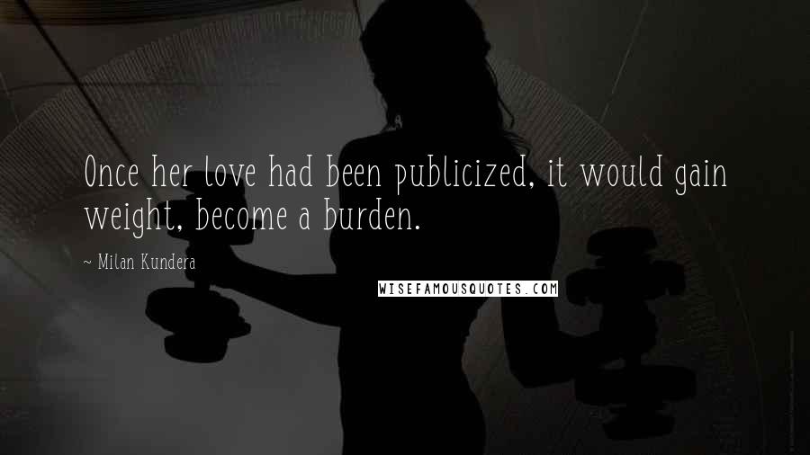 Milan Kundera Quotes: Once her love had been publicized, it would gain weight, become a burden.