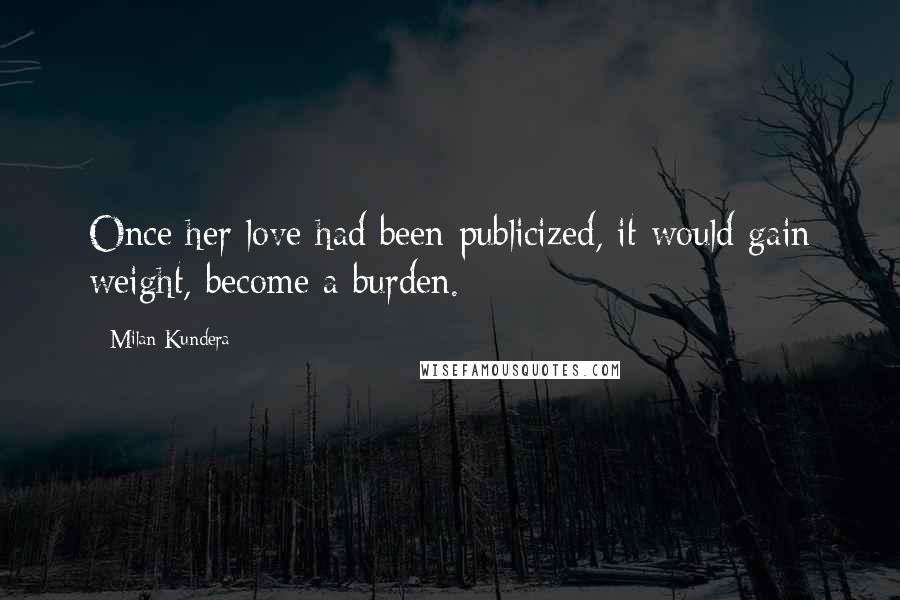 Milan Kundera Quotes: Once her love had been publicized, it would gain weight, become a burden.