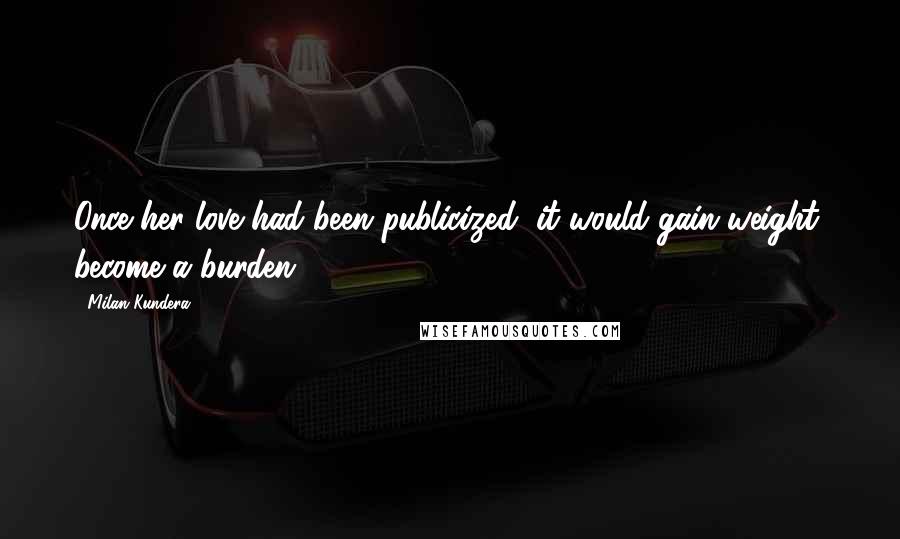 Milan Kundera Quotes: Once her love had been publicized, it would gain weight, become a burden.