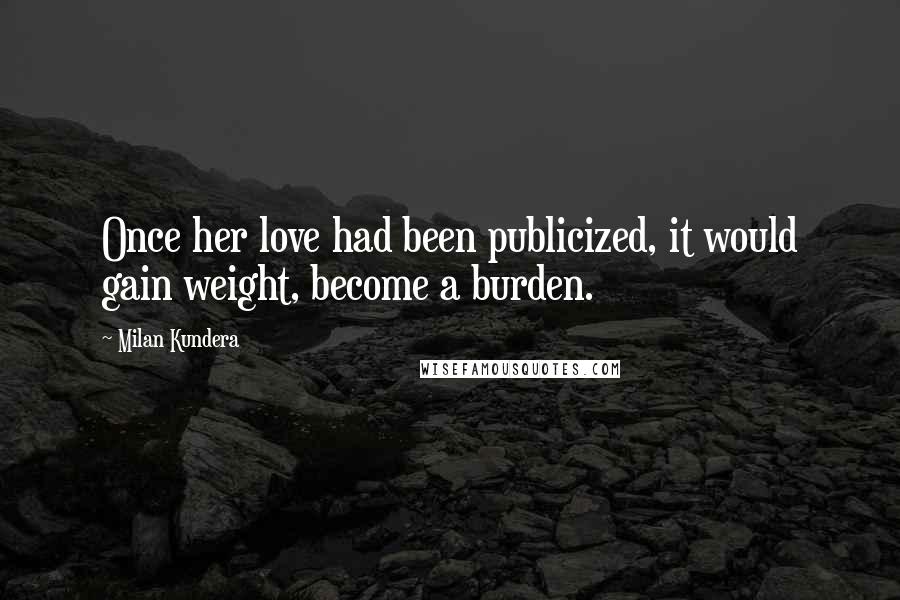 Milan Kundera Quotes: Once her love had been publicized, it would gain weight, become a burden.