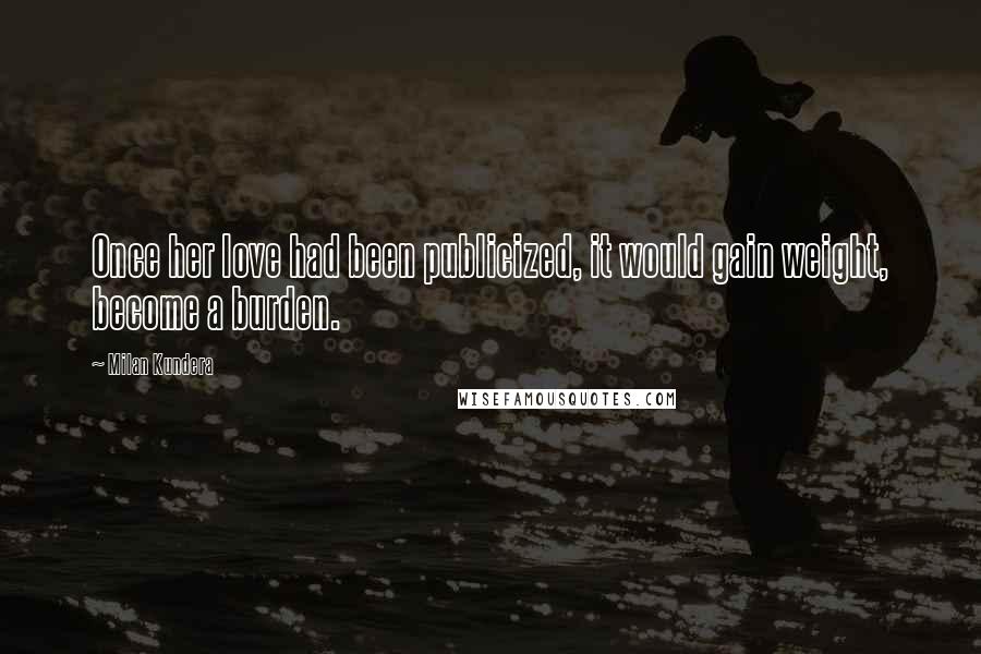 Milan Kundera Quotes: Once her love had been publicized, it would gain weight, become a burden.