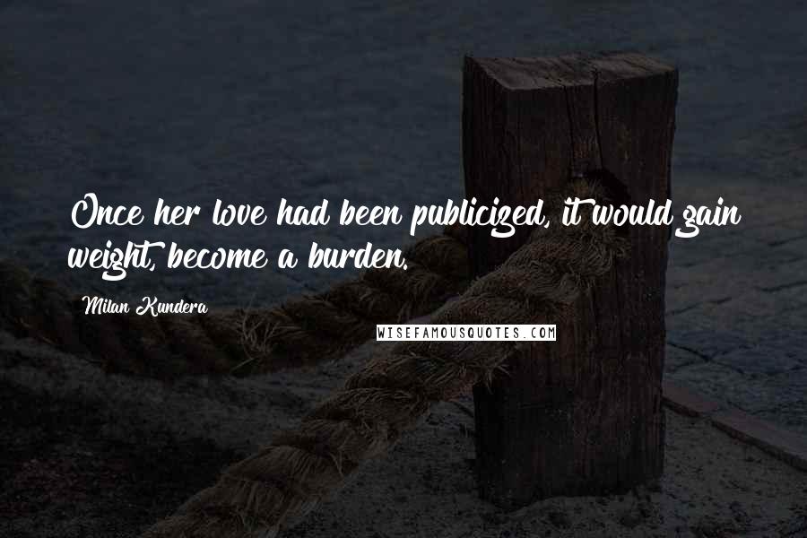 Milan Kundera Quotes: Once her love had been publicized, it would gain weight, become a burden.