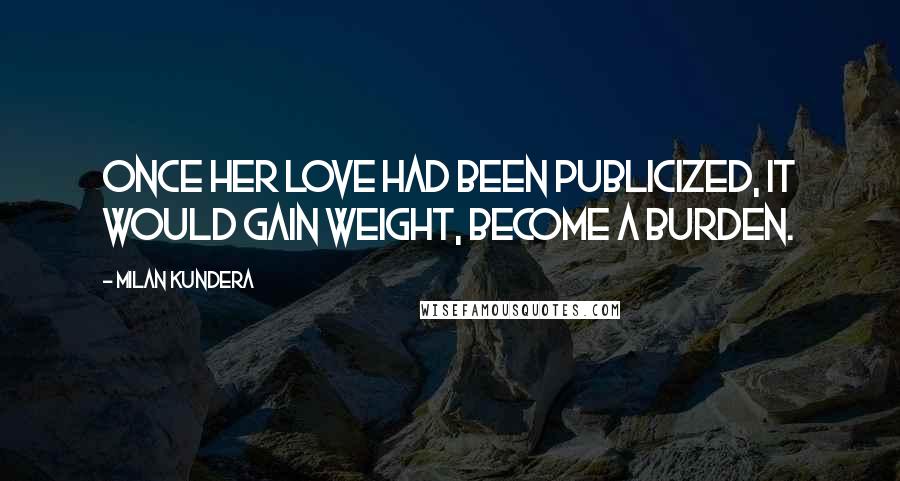 Milan Kundera Quotes: Once her love had been publicized, it would gain weight, become a burden.