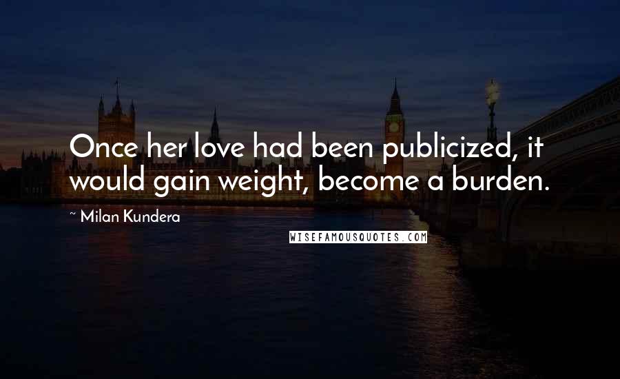 Milan Kundera Quotes: Once her love had been publicized, it would gain weight, become a burden.