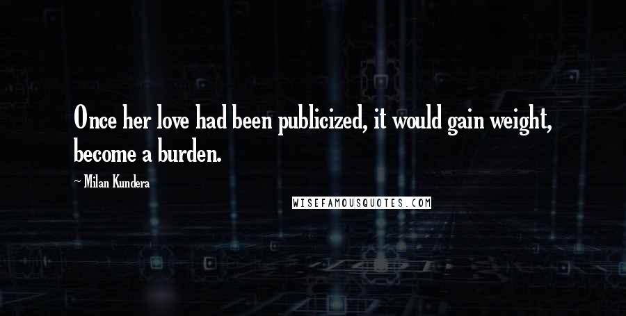 Milan Kundera Quotes: Once her love had been publicized, it would gain weight, become a burden.