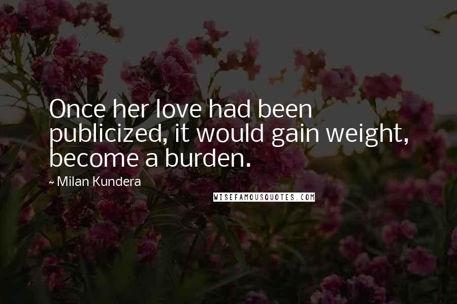 Milan Kundera Quotes: Once her love had been publicized, it would gain weight, become a burden.