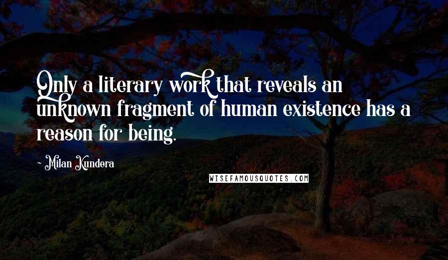 Milan Kundera Quotes: Only a literary work that reveals an unknown fragment of human existence has a reason for being.