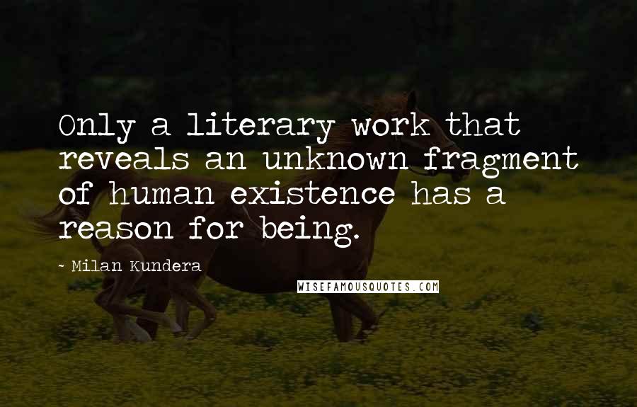 Milan Kundera Quotes: Only a literary work that reveals an unknown fragment of human existence has a reason for being.