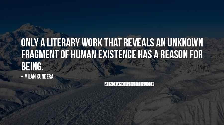 Milan Kundera Quotes: Only a literary work that reveals an unknown fragment of human existence has a reason for being.