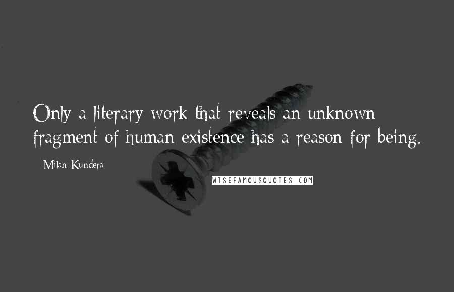 Milan Kundera Quotes: Only a literary work that reveals an unknown fragment of human existence has a reason for being.