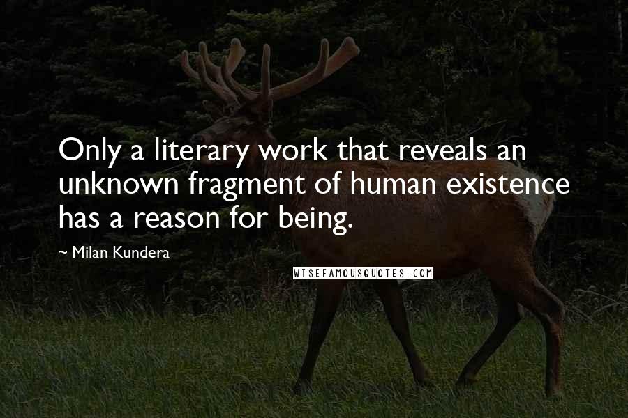 Milan Kundera Quotes: Only a literary work that reveals an unknown fragment of human existence has a reason for being.