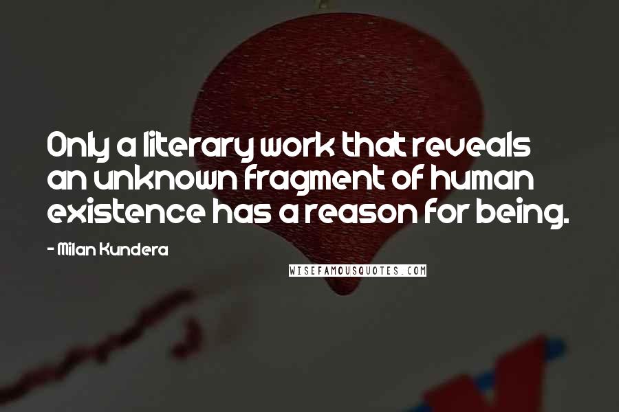 Milan Kundera Quotes: Only a literary work that reveals an unknown fragment of human existence has a reason for being.