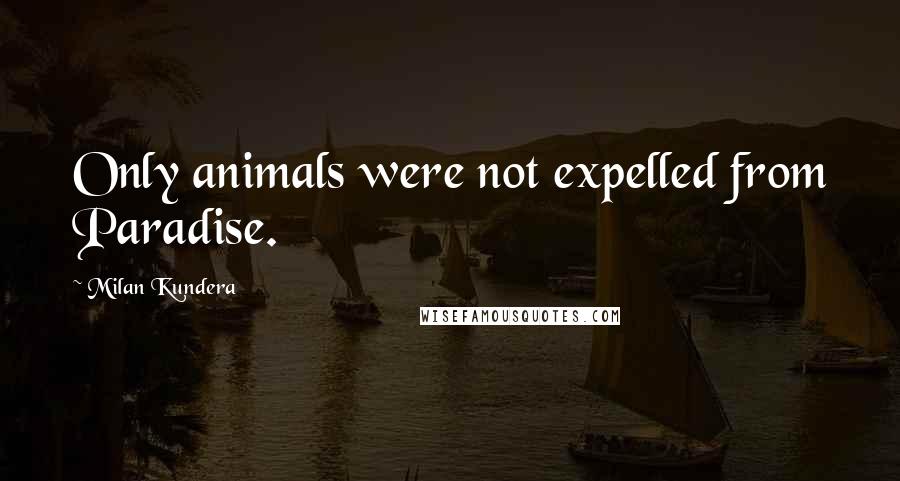 Milan Kundera Quotes: Only animals were not expelled from Paradise.