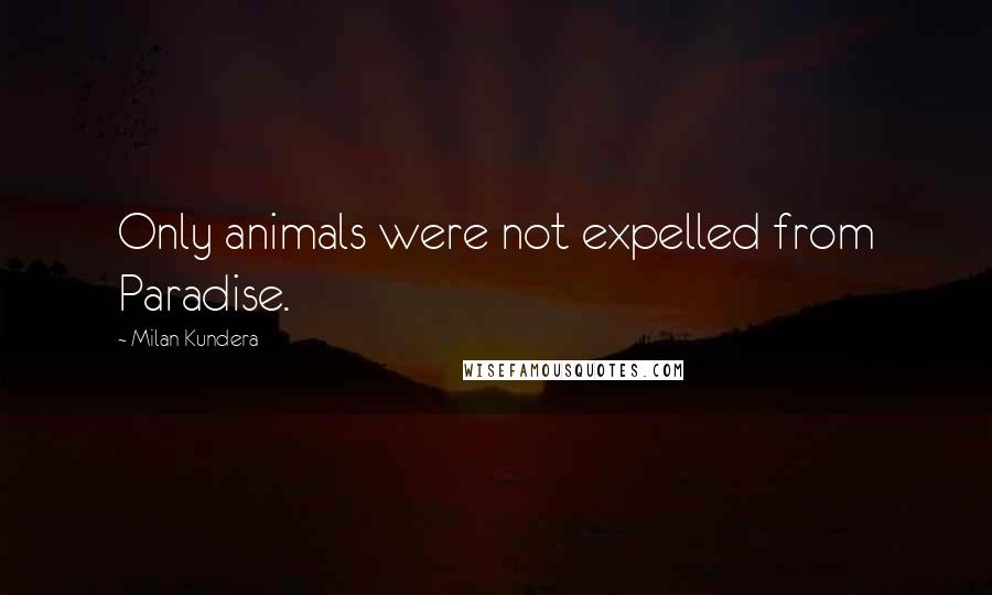 Milan Kundera Quotes: Only animals were not expelled from Paradise.