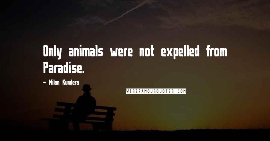 Milan Kundera Quotes: Only animals were not expelled from Paradise.