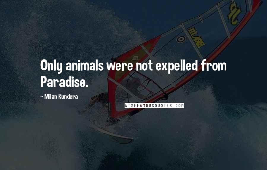 Milan Kundera Quotes: Only animals were not expelled from Paradise.
