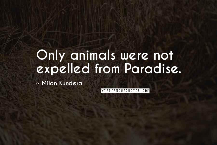 Milan Kundera Quotes: Only animals were not expelled from Paradise.