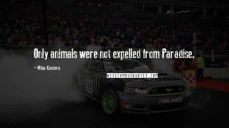 Milan Kundera Quotes: Only animals were not expelled from Paradise.