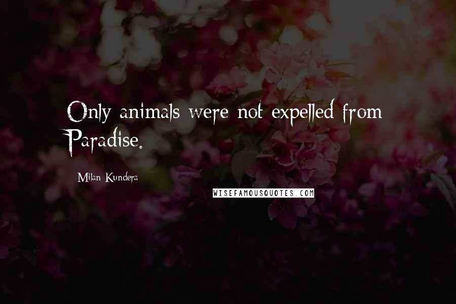 Milan Kundera Quotes: Only animals were not expelled from Paradise.
