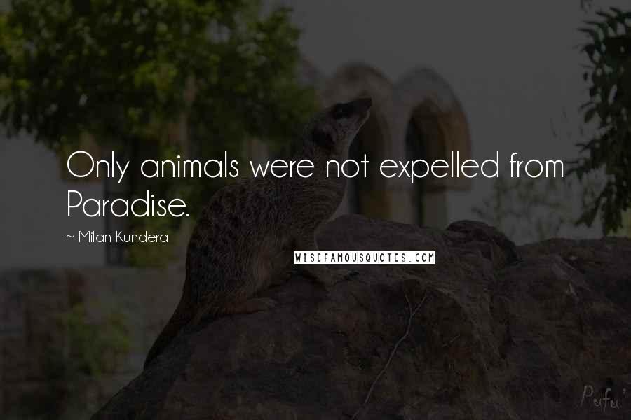 Milan Kundera Quotes: Only animals were not expelled from Paradise.