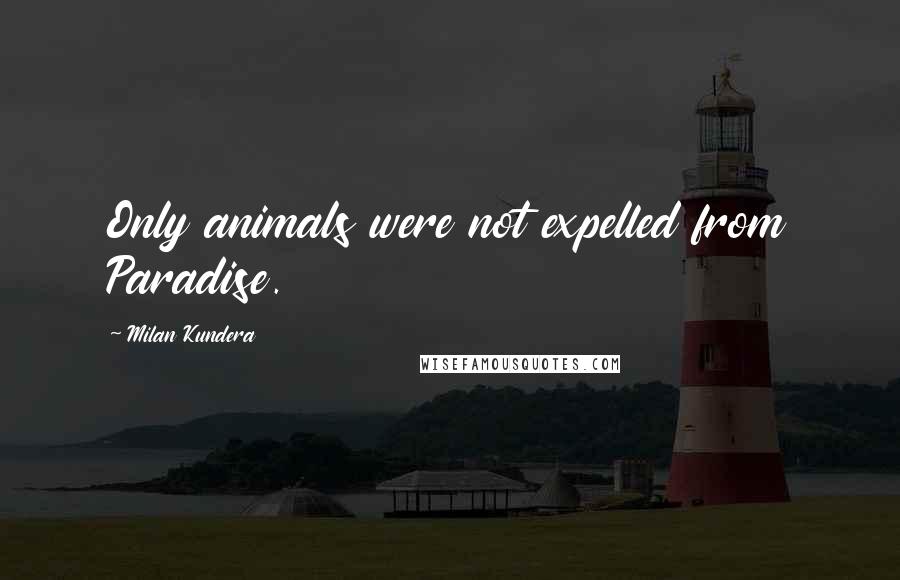 Milan Kundera Quotes: Only animals were not expelled from Paradise.