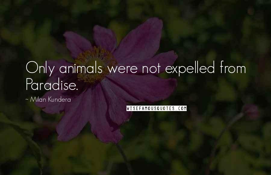 Milan Kundera Quotes: Only animals were not expelled from Paradise.