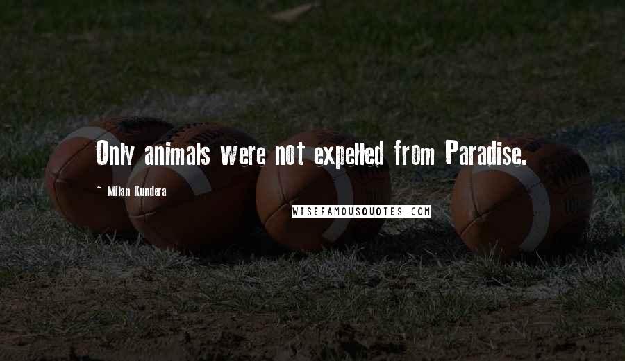 Milan Kundera Quotes: Only animals were not expelled from Paradise.